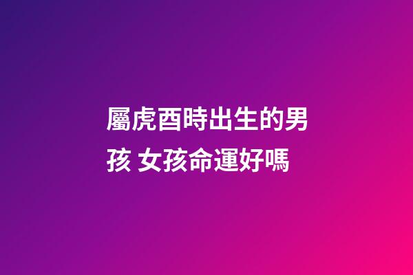 屬虎酉時出生的男孩 女孩命運好嗎